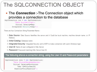 The SQLCONNECTION OBJECT
 The Connection :-The Connection object which
provides a connection to the database
 