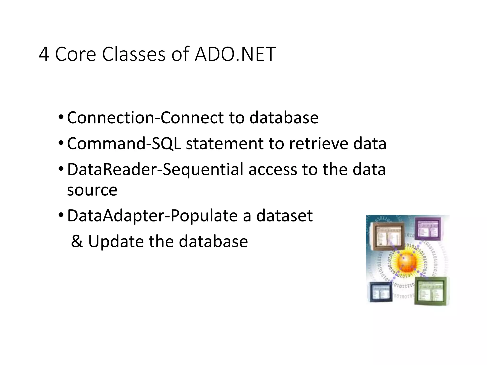 4 Core Classes of ADO.NET
•Connection-Connect to database
•Command-SQL statement to retrieve data
•DataReader-Sequential access to the data
source
•DataAdapter-Populate a dataset
& Update the database
 