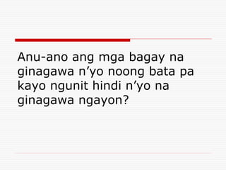 Anu-ano ang mga bagay na
ginagawa n’yo noong bata pa
kayo ngunit hindi n’yo na
ginagawa ngayon?
 
