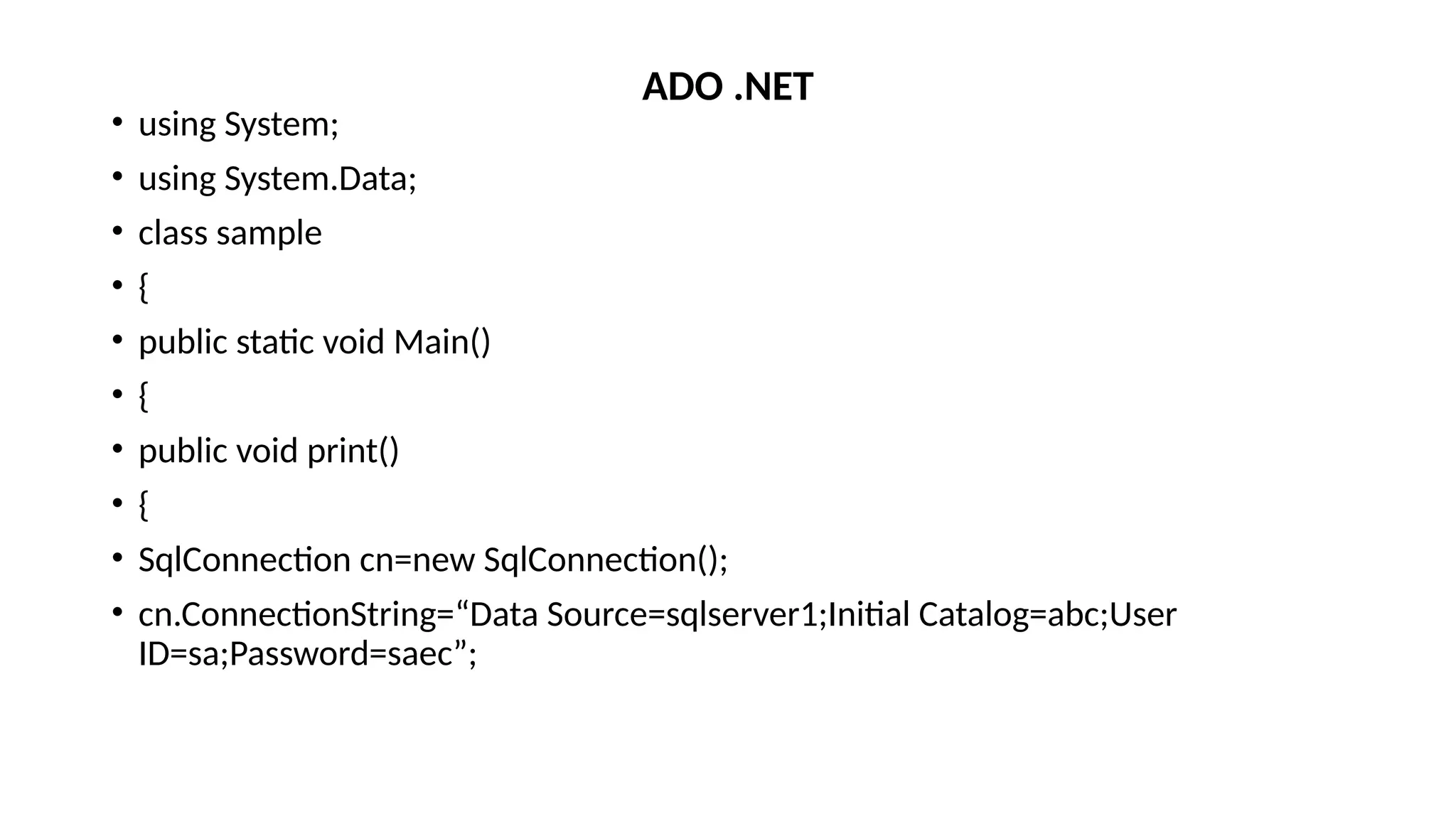 • using System;
• using System.Data;
• class sample
• {
• public static void Main()
• {
• public void print()
• {
• SqlConnection cn=new SqlConnection();
• cn.ConnectionString=“Data Source=sqlserver1;Initial Catalog=abc;User
ID=sa;Password=saec”;
ADO .NET
 