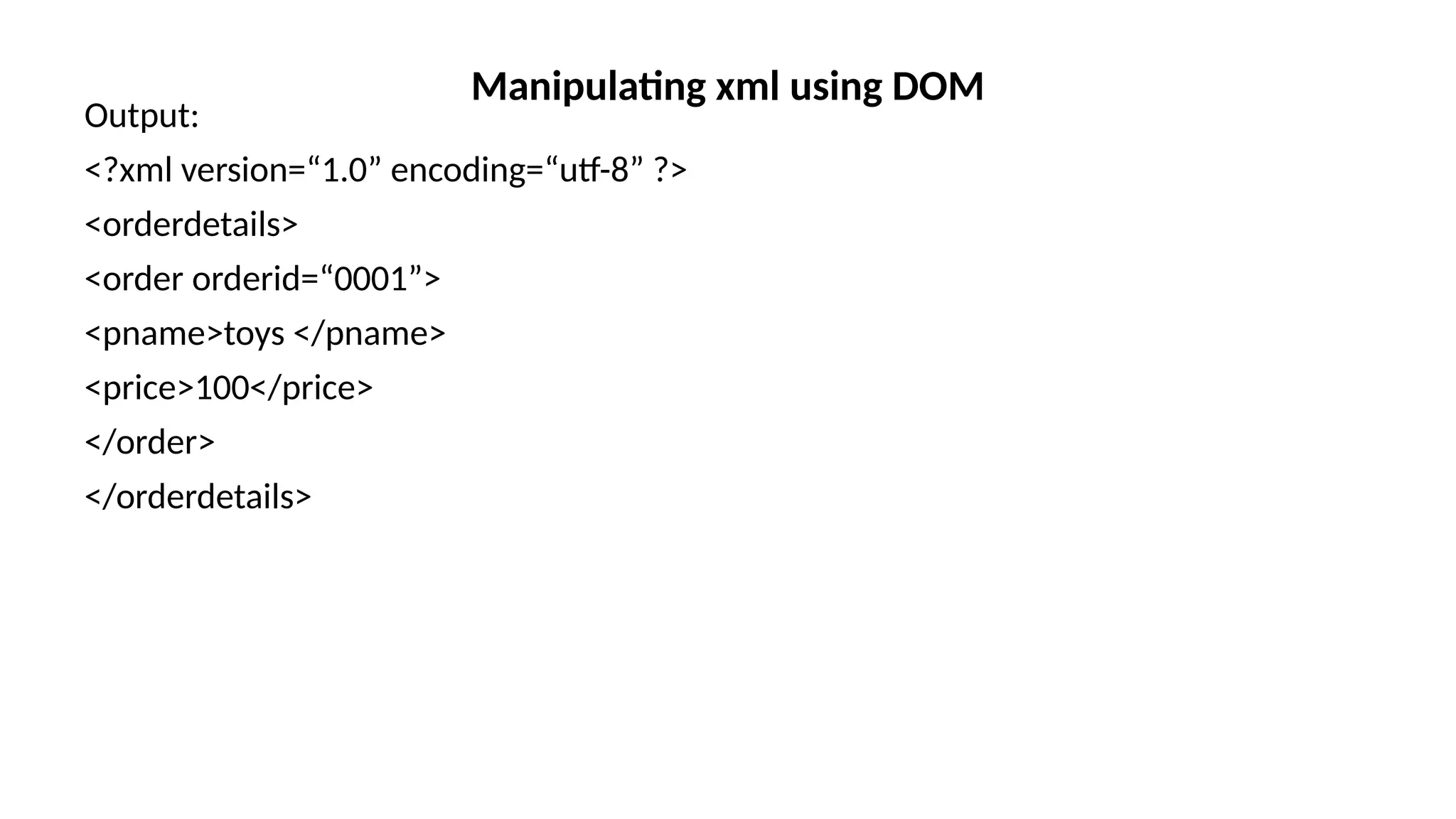 Output:
<?xml version=“1.0” encoding=“utf-8” ?>
<orderdetails>
<order orderid=“0001”>
<pname>toys </pname>
<price>100</price>
</order>
</orderdetails>
Manipulating xml using DOM
 