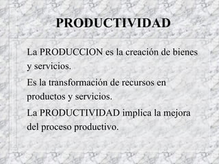 PRODUCTIVIDAD La PRODUCCION es la creación de bienes y servicios.  Es la transformación de recursos en productos y servicios. La PRODUCTIVIDAD implica la mejora del proceso productivo.  