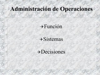 Administración de Operaciones
Función
Sistemas
Decisiones
 