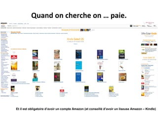 Quand on cherche on … paie.

Et il est obligatoire d’avoir un compte Amazon (et conseillé d’avoir un liseuse Amazon – Kindle)

 
