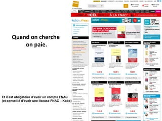 Quand on cherche
on paie.

Et il est obligatoire d’avoir un compte FNAC
(et conseillé d’avoir une liseuse FNAC – Kobo)

 