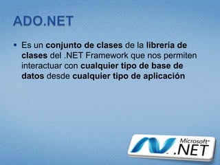 ADO.NETEs un conjunto de clases de la librería de clases del .NET Framework que nos permiten interactuar con cualquier tipo de base de datos desde cualquier tipo de aplicación