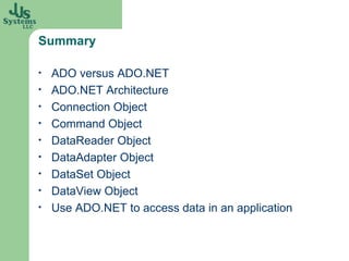 Summary ADO versus ADO.NET ADO.NET Architecture Connection Object Command Object DataReader Object DataAdapter Object DataSet Object DataView Object Use ADO.NET to access data in an application 