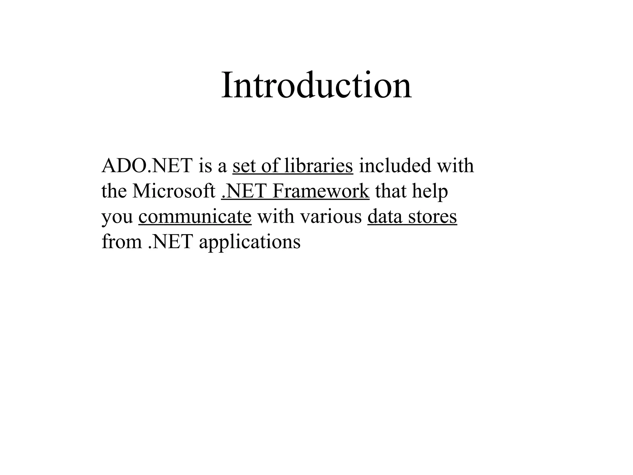 Introduction
ADO.NET is a set of libraries included with
the Microsoft .NET Framework that help
you communicate with various data stores
from .NET applications
 