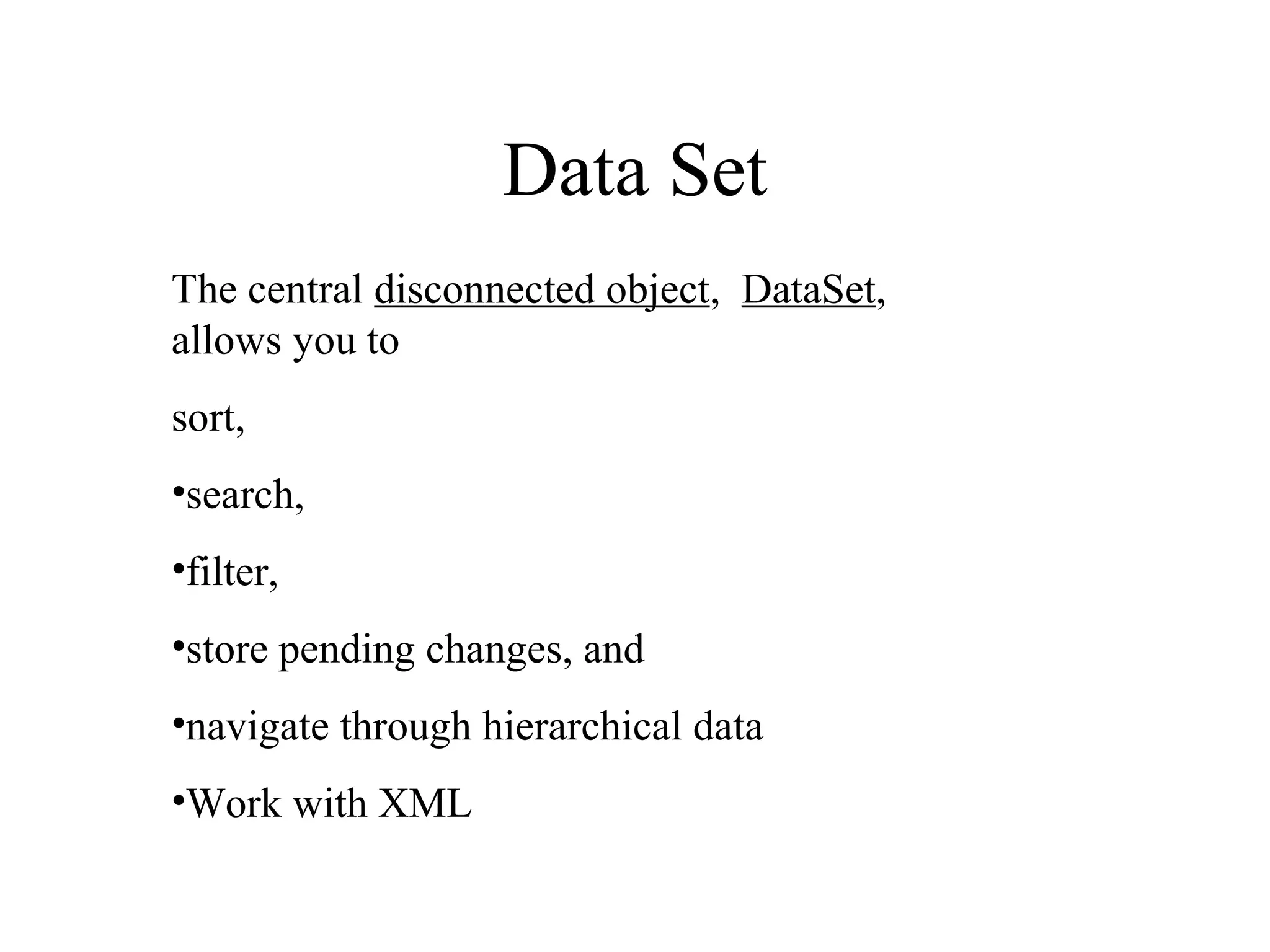 Data Set
The central disconnected object, DataSet,
allows you to
sort,
•search,
•filter,
•store pending changes, and
•navigate through hierarchical data
•Work with XML
 