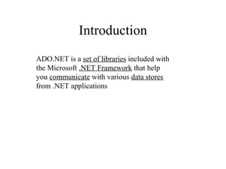 Introduction
ADO.NET is a set of libraries included with
the Microsoft .NET Framework that help
you communicate with various data stores
from .NET applications
 