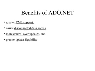 Benefits of ADO.NET
• greater XML support,
• easier disconnected data access,
• more control over updates, and
• greater update flexibility
 