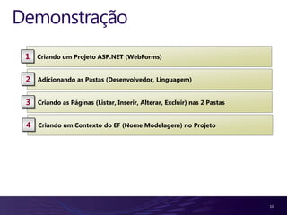 Demonstração
 1   Criando um Projeto ASP.NET (WebForms)


 2   Adicionando as Pastas (Desenvolvedor, Linguagem)


 3   Criando as Páginas (Listar, Inserir, Alterar, Excluir) nas 2 Pastas


 4   Criando um Contexto do EF (Nome Modelagem) no Projeto




                                                                           10
 
