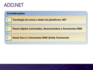 ADO.NET
 Considerações:

1    Tecnologia de acesso a dados da plataforma .NET


2    Possui objetos (conectados, desconectados) e ferramentas ORM


3    Nosso foco é a ferramenta ORM (Entity Framework)




                                                                    7
 