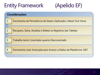 Entity Framework                           (Apelido EF)
 Considerações:

1    Ferramenta de Persistência de Dados (Aplicação x Base) Vice Versa


2    Recupera, Salva, Atualiza e Deleta os Registros das Tabelas


3    Trabalha tanto Conectado quanto Desconectado


4    Ferramenta mais Avançada para Acesso a Dados da Plataforma .NET




                                                                         8
 
