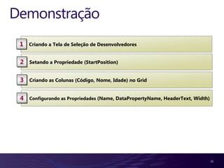 Demonstração
 1   Criando a Tela de Seleção de Desenvolvedores


 2   Setando a Propriedade (StartPosition)


 3   Criando as Colunas (Código, Nome, Idade) no Grid


 4   Configurando as Propriedades (Name, DataPropertyName, HeaderText, Width)




                                                                                10
 