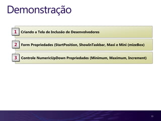 Demonstração
 1   Criando a Tela de Inclusão de Desenvolvedores


 2   Form Propriedades (StartPosition, ShowInTaskbar, Maxi e Mini (mizeBox)


 3   Controle NumericUpDown Propriedades (Minimum, Maximum, Increment)




                                                                              11
 