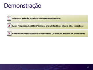 Demonstração
 1   Criando a Tela de Atualização de Desenvolvedores


 2   Form Propriedades (StartPosition, ShowInTaskbar, Maxi e Mini (mizeBox)


 3   Controle NumericUpDown Propriedades (Minimum, Maximum, Increment)




                                                                              12
 