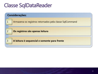 Classe SqlDataReader
 Considerações:

 1   Armazena os registros retornados pela classe SqlCommand


 2   Os registros são apenas leitura


 3   A leitura é sequencial e somente para frente




                                                               14
 