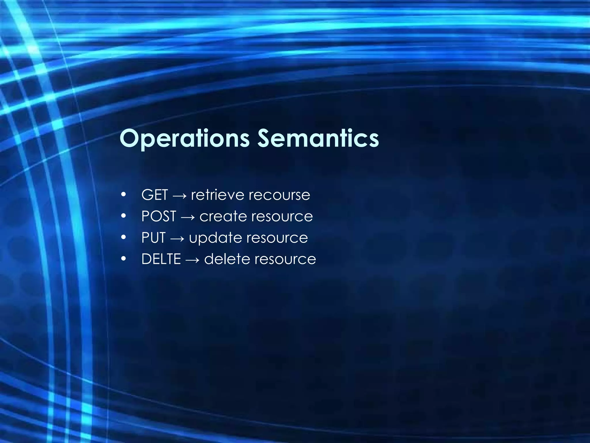 Operations Semantics GET -> retrieve recourse POST -> create resource PUT -> update resource DELTE -> delete resource 