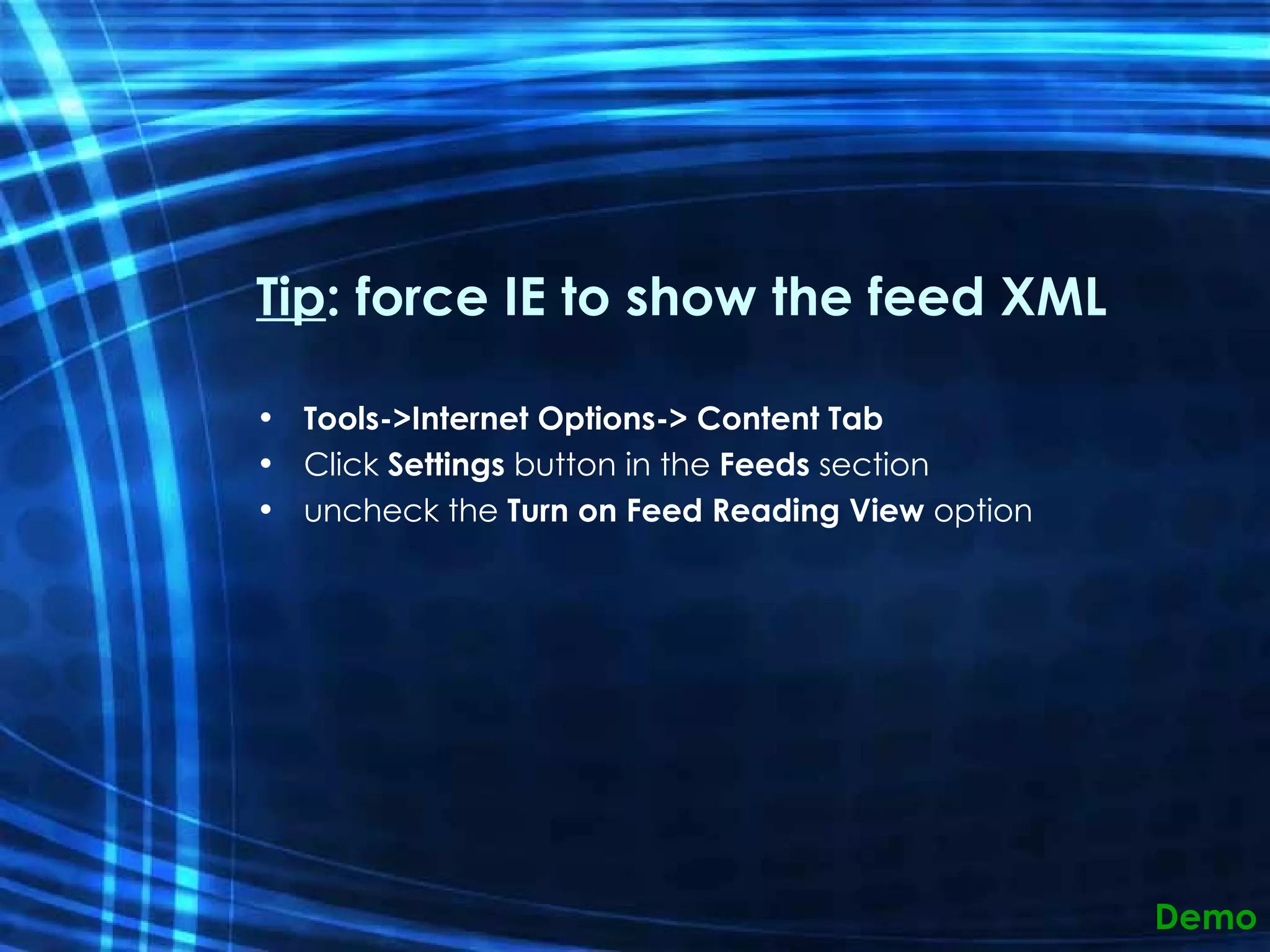 Tip : force IE to show the feed XML Tools->Internet Options-> Content Tab Click  Settings  button in the  Feeds  section uncheck the  Turn on Feed Reading View  option Demo 