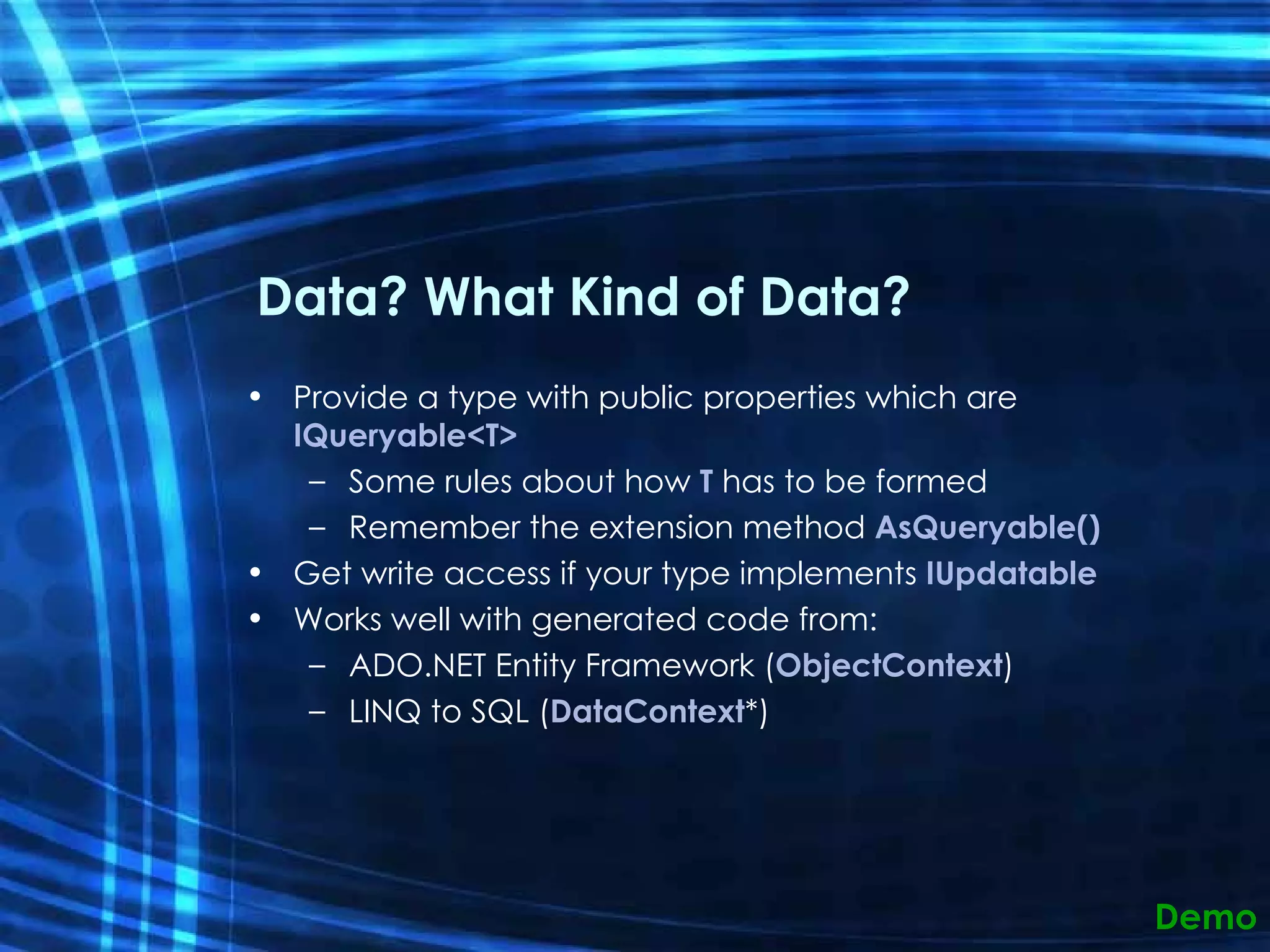 Data? What Kind of Data? Provide a type with public properties which are  IQueryable<T> Some rules about how  T  has to be formed Remember the extension method  AsQueryable() Get write access if your type implements  IUpdatable Works well with generated code from: ADO.NET Entity Framework ( ObjectContext ) LINQ to SQL ( DataContext *) Demo 