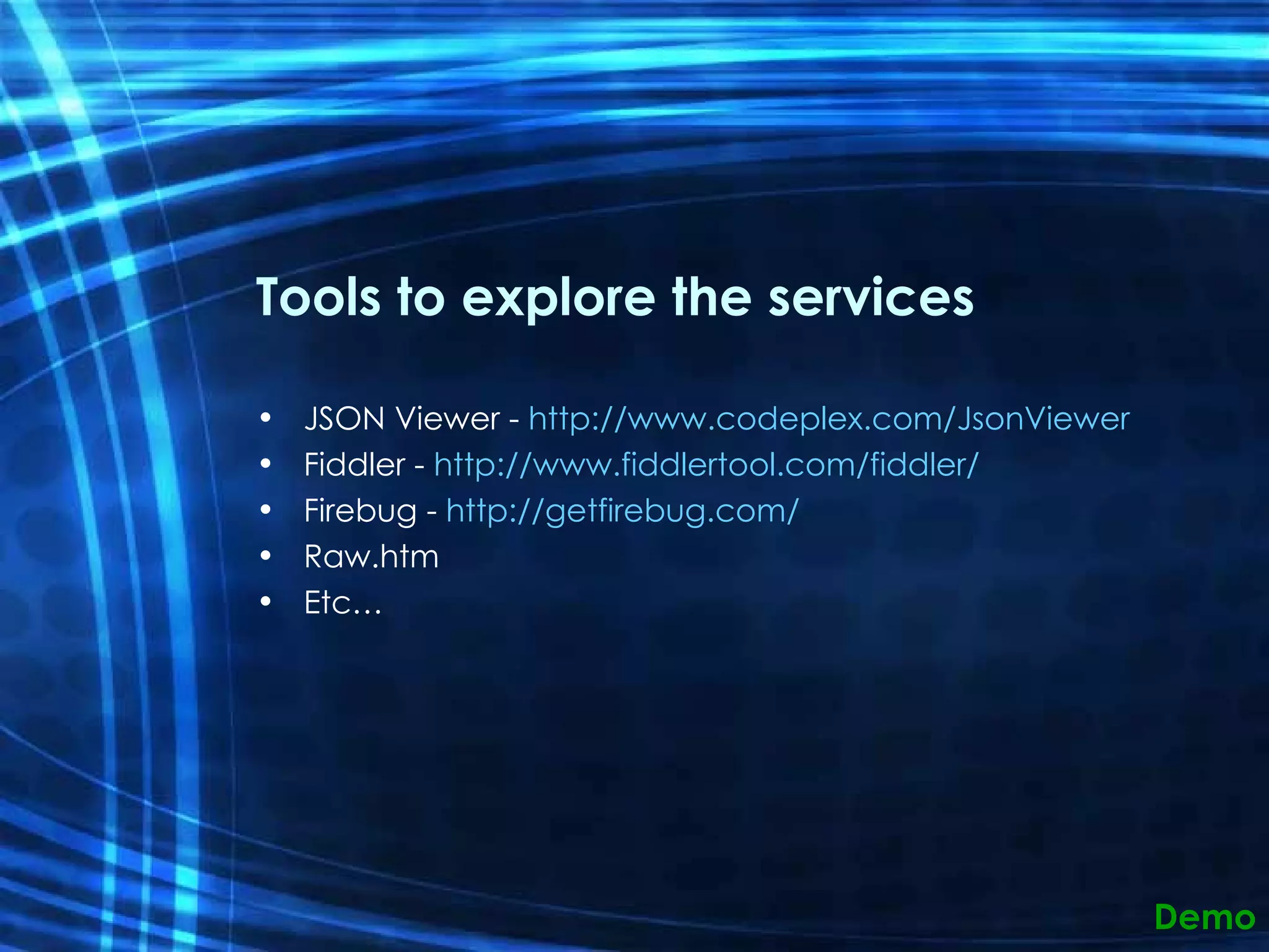 Tools to explore the services JSON Viewer -  http://www.codeplex.com/JsonViewer Fiddler -  http://www.fiddlertool.com/fiddler/   Firebug -  http://getfirebug.com/   Raw.htm Etc… Demo 