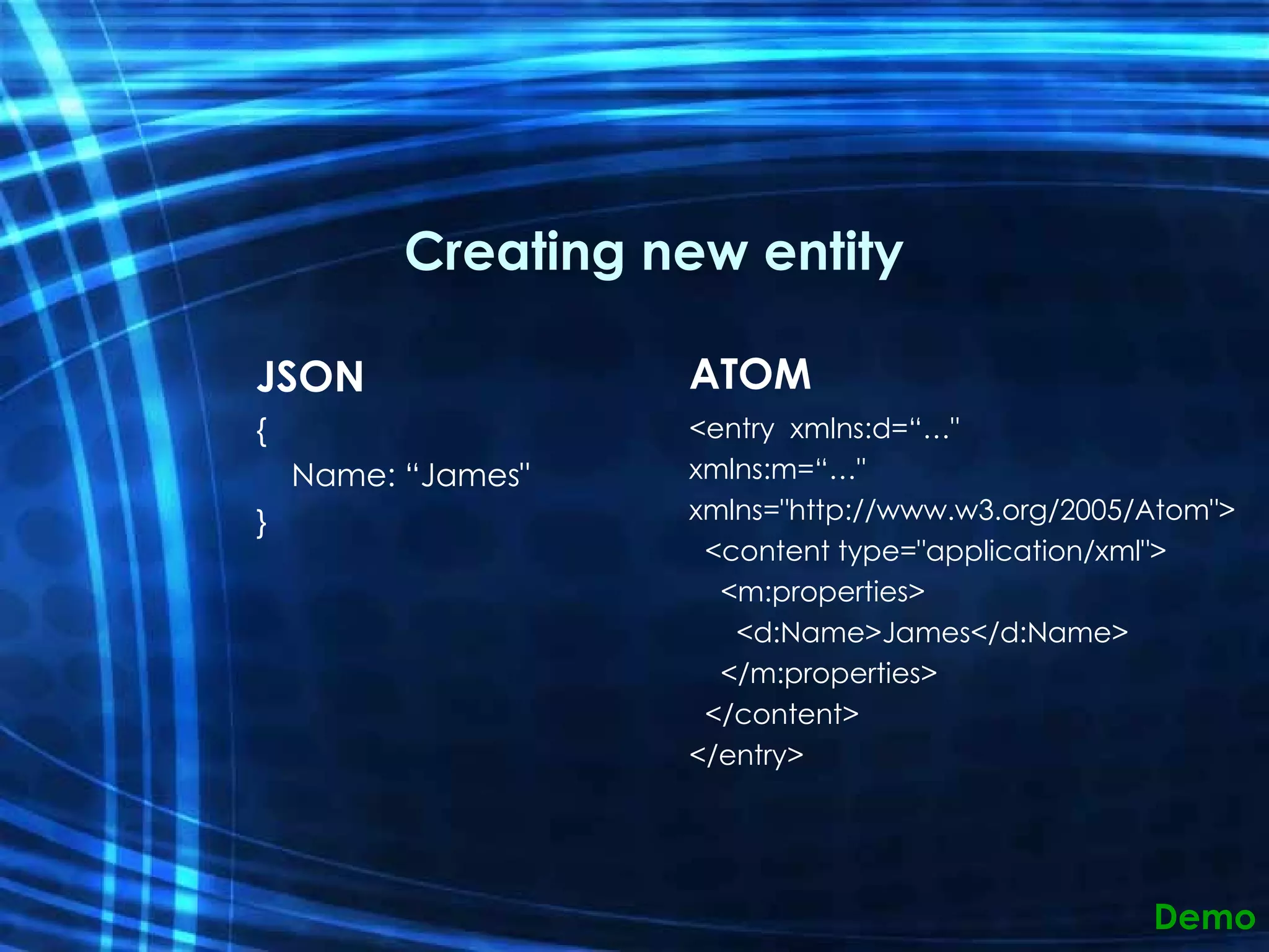 Creating new entity JSON {      Name: “James&quot; } ATOM <entry  xmlns:d=“…&quot; xmlns:m=“…&quot; xmlns=&quot;http://www.w3.org/2005/Atom&quot;>    <content type=&quot;application/xml&quot;>      <m:properties>        <d:Name>James</d:Name>      </m:properties>    </content> </entry> Demo 
