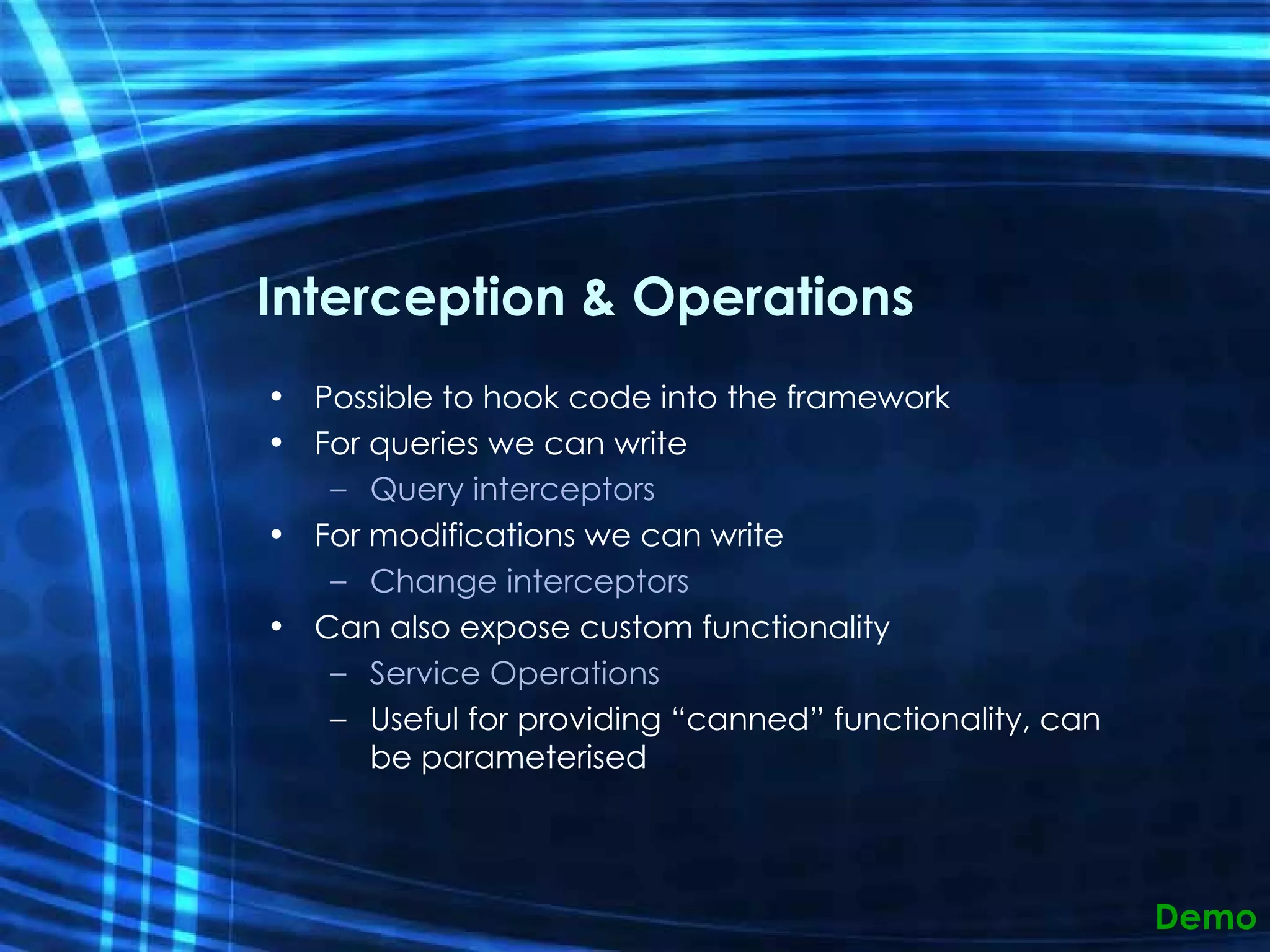 Interception & Operations Possible to hook code into the framework For queries we can write Query interceptors For modifications we can write Change interceptors Can also expose custom functionality Service Operations Useful for providing “canned” functionality, can be parameterised Demo 