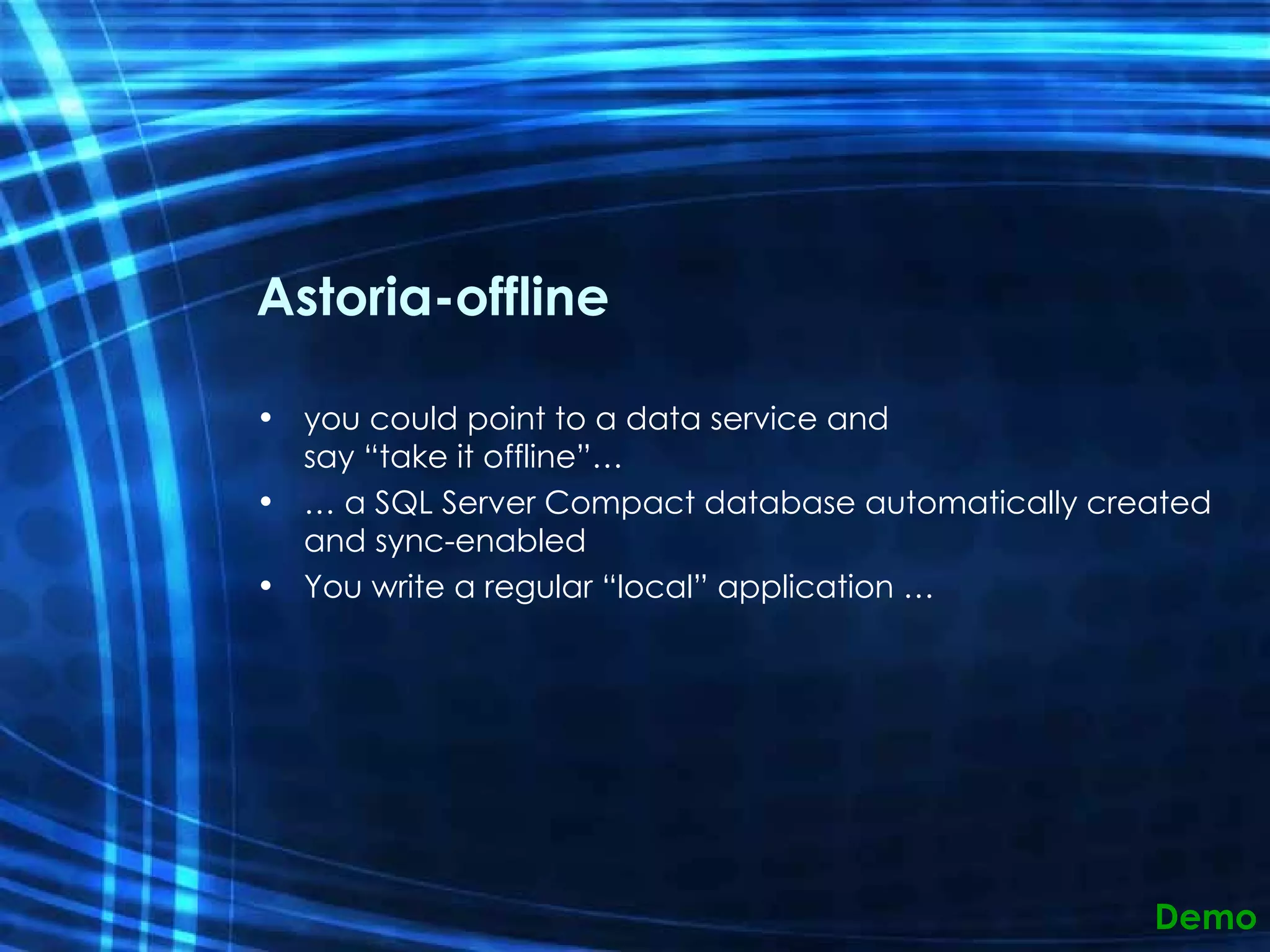 Astoria-offline you could point to a data service and say “take it offline”… …  a SQL Server Compact database automatically created and sync-enabled You write a regular “local” application … Demo 