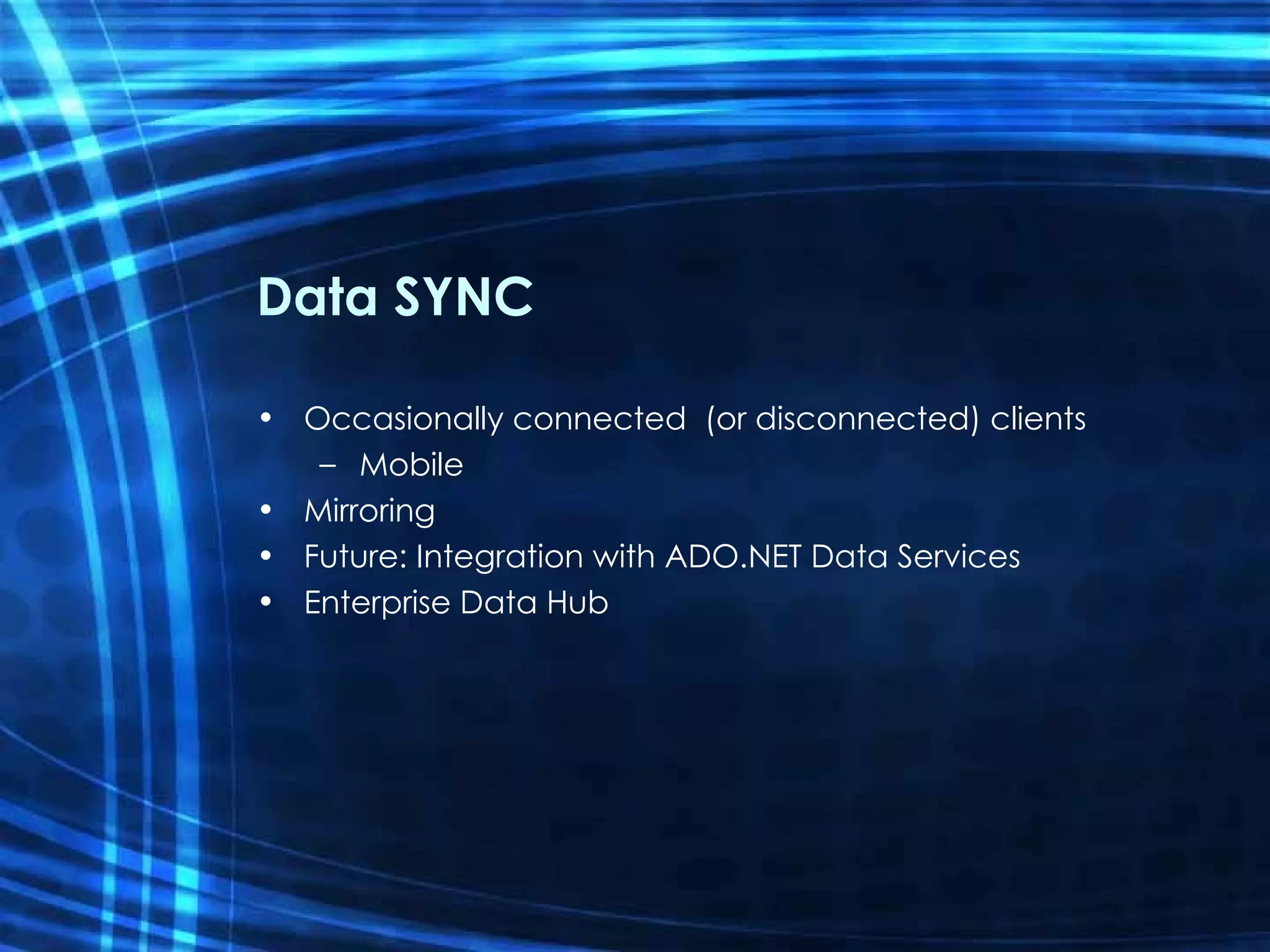 Data SYNC Occasionally connected  (or disconnected) clients Mobile Mirroring Future: Integration with ADO.NET Data Services Enterprise Data Hub 