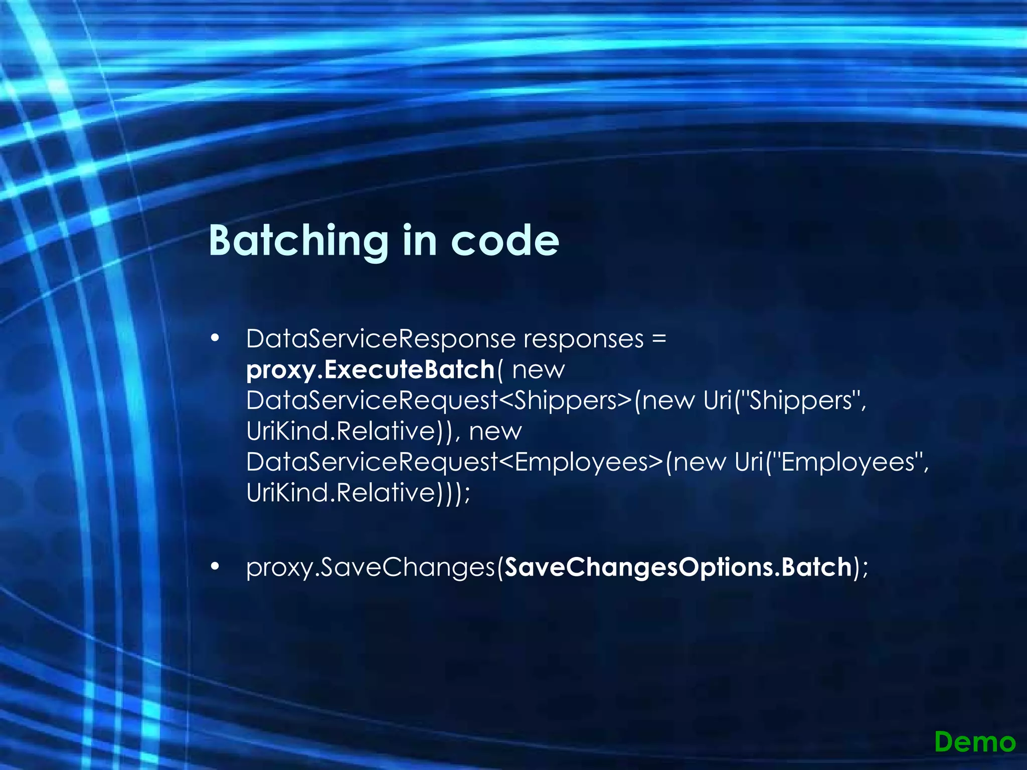 Batching in code DataServiceResponse responses =  proxy.ExecuteBatch ( new DataServiceRequest<Shippers>(new Uri(&quot;Shippers&quot;, UriKind.Relative)), new DataServiceRequest<Employees>(new Uri(&quot;Employees&quot;, UriKind.Relative)));  proxy.SaveChanges( SaveChangesOptions.Batch );  Demo 