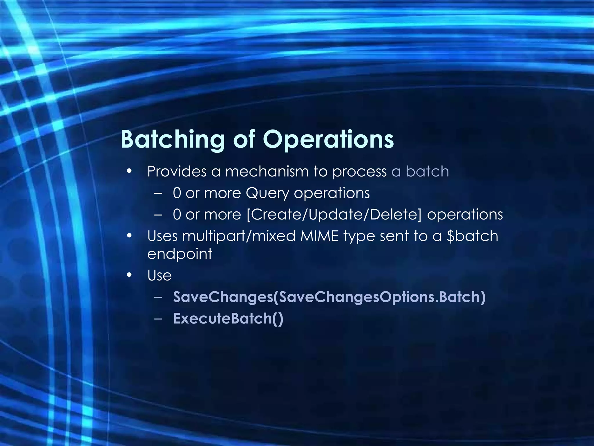 Batching of Operations Provides a mechanism to process  a batch 0 or more Query operations 0 or more [Create/Update/Delete] operations Uses multipart/mixed MIME type sent to a $batch endpoint Use SaveChanges(SaveChangesOptions.Batch) ExecuteBatch() 