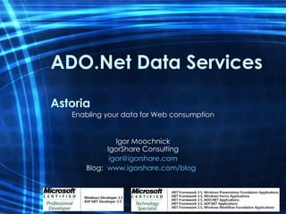 ADO.Net Data Services Astoria Enabling your data for Web consumption Igor Moochnick IgorShare Consulting [email_address] Blog:  www.igorshare.com/blog   