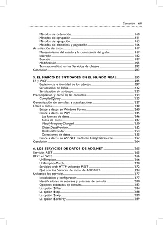 Contenido xiii


    Métodos de ordenación............................................................................................. 160
    Métodos de agrupación ..............................................................................................161
    Métodos de agregación .............................................................................................. 163
    Métodos de elementos y paginación ..................................................................... 166
Actualización de datos ......................................................................................................... 167
    Mantenimiento del estado y la consistencia del grafo..................................... 167
    Inserción ......................................................................................................................... 182
    Borrado ........................................................................................................................... 187
    Modificación ................................................................................................................... 205
    Transaccionalidad en los Servicios de objetos ....................................................212
Conclusión ................................................................................................................................213

5. EL mArCO DE ENTiDADES EN EL mUNDO rEAL ...........................215
EF y WCF .................................................................................................................................215
     Equivalencia e identidad de los objetos.................................................................217
     Serialización de ciclos .................................................................................................222
     Serialización sin atributos .......................................................................................... 223
Precompilación y caché de las consultas ....................................................................... 224
     CompiledQuery ............................................................................................................ 225
Generalización de consultas y actualizaciones ............................................................. 227
Enlace a datos ........................................................................................................................ 240
     Enlace a datos en Windows Forms ....................................................................... 240
     Enlace a datos en WPF ............................................................................................. 245
       Las fuentes de datos ............................................................................................... 246
       Rutas de datos .......................................................................................................... 247
       INotifyPropertyChanged ........................................................................................ 250
       ObjectDataProvider ................................................................................................. 252
       XmlDataProvider ...................................................................................................... 254
       Colecciones de datos .............................................................................................. 255
     Enlace a datos en ASP.NET mediante EntityDataSource................................ 257
Conclusión ...............................................................................................................................264

6. LOS SErviCiOS DE DATOS DE ADO.NET ............................................. 265
Servicios REST ....................................................................................................................... 265
REST en WCF ........................................................................................................................ 266
      UriTemplate ................................................................................................................... 266
      UriTemplateMatch ....................................................................................................... 270
      Servicios web HTTP utilizando REST ................................................................... 272
      Qué son los Servicios de datos de ADO.NET.................................................. 274
Utilizando los servicios........................................................................................................ 277
      Inicialización y configuración .................................................................................... 277
      Identificadores de recursos y patrones de consulta ........................................280
      Opciones avanzadas de consulta............................................................................. 283
      La opción $filter ..........................................................................................................284
      La opción $top .............................................................................................................288
      La opción $skip ............................................................................................................ 289
      La opción $orderby .................................................................................................... 289
 