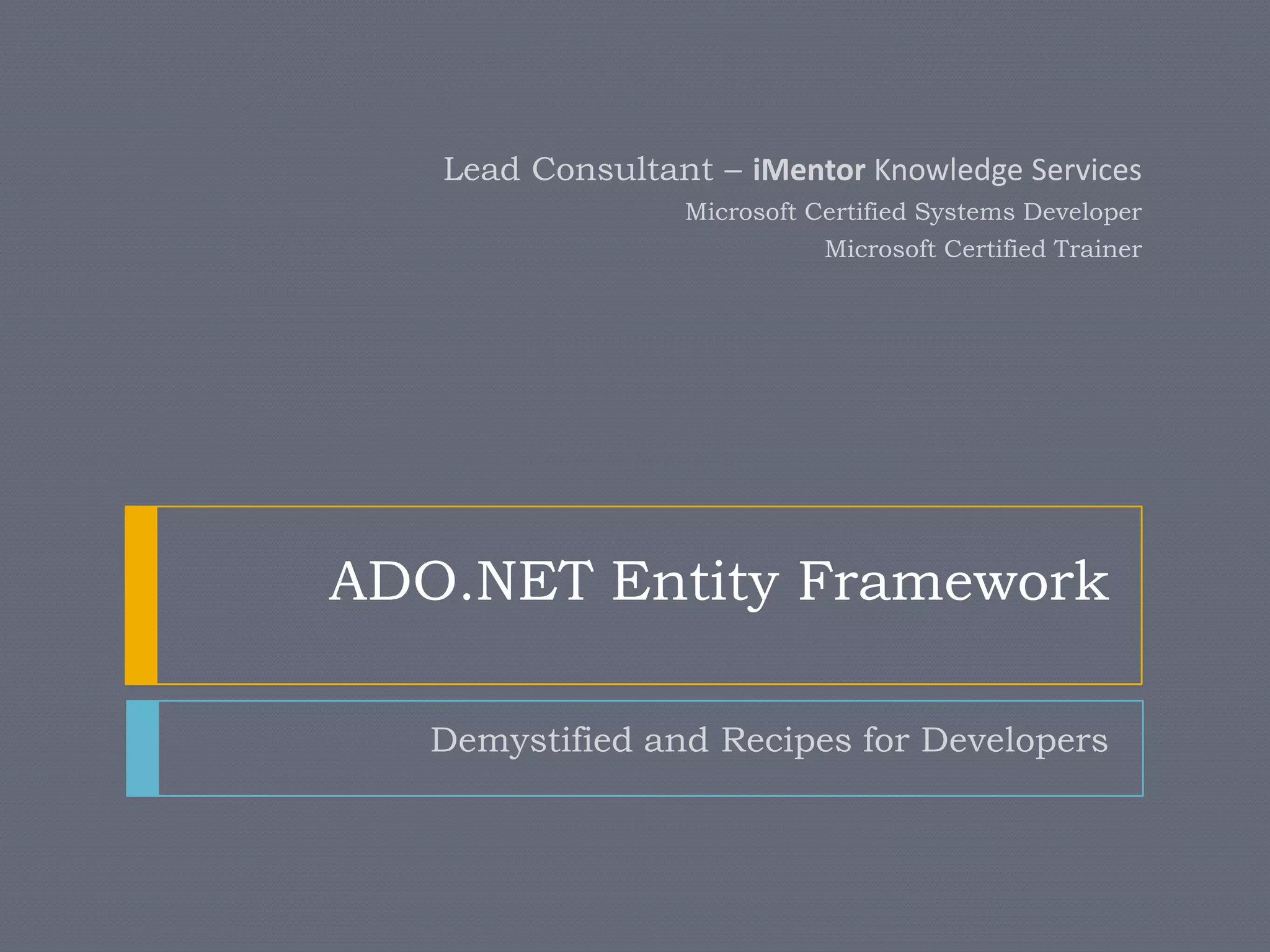 ADO.NET Entity FrameworkDemystified and Recipes for DevelopersLead Consultant – iMentor Knowledge ServicesMicrosoft Certified Systems DeveloperMicrosoft Certified Trainer
