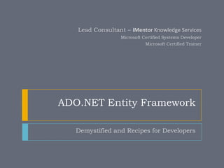 ADO.NET Entity Framework Demystified and Recipes for Developers Lead Consultant – iMentor Knowledge Services Microsoft Certified Systems Developer Microsoft Certified Trainer 