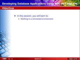Developing Database Applications Using ADO.NET and XML
Objectives


                In this session, you will learn to:
                   Working in a connected environment




     Ver. 1.0                      Session 5            Slide 1 of 15
 