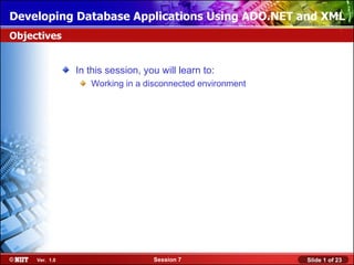 Developing Database Applications Using ADO.NET and XML
Objectives


                In this session, you will learn to:
                   Working in a disconnected environment




     Ver. 1.0                      Session 7               Slide 1 of 23
 