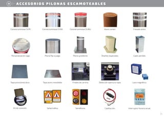 A C C E S O R I O S P I L O N A S E S C A M O T E A B L E S
9
Tapa acero inoxidable. Detección apertura-tapa.
Finales de carrera. Lazo magnético.
Tapa provisional obra.
Calefacción.
.
Kit de conexión. Señal tráfico. Interruptor horario anual.
Semáforos.
Corona luminosa CILRA. Corona luminosa CILMU.
Corona luminosa CILPE. Acero corten. Fresado extra.
Pilona gradiente.
Pilona fija a juego.
Personalización logo. Diseños especiales. Cajón perdido.
 