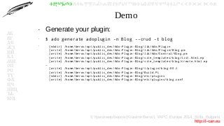 © Красимир Беров (Krasimir Berov), YAPC::Europe 2014, Sofia, Bulgaria
http://i-can.eu
ⰀⰁⰂⰃⰄⰅⰆⰇⰈⰉⰊⰋⰌⰍⰎⰏⰐⰑⰒⰓⰔⰕⰖⰗⰘⰙⰚⰛⰜⰝⰞⰟⰠⰡⰣⰤⰥⰦⰧⰨⰩⰪⰮ
АБ
ВГ
ДЕ
ЖЗ
ИЙ
КЛ
МН
ОП
РС
ТУ
ФХ
ЦЧ
ШЩ
ЪЬ
ЮЯ
Demo
●
Generate your plugin:
●
$ ado generate adoplugin -n Blog --crud -t blog
●
[mkdir] /home/berov/opt/public_dev/Ado-Plugin-Blog/lib/Ado/Plugin
[write] /home/berov/opt/public_dev/Ado-Plugin-Blog/lib/Ado/Plugin/Blog.pm
[write] /home/berov/opt/public_dev/Ado-Plugin-Blog/lib/Ado/Control/Blog.pm
[write] /home/berov/opt/public_dev/Ado-Plugin-Blog/site_templates/blog/list.html.ep
[write] /home/berov/opt/public_dev/Ado-Plugin-Blog/site_templates/blog/create.html.ep
…
[write] /home/berov/opt/public_dev/Ado-Plugin-Blog/t/plugin/blog-00.t
[write] /home/berov/opt/public_dev/Ado-Plugin-Blog/Build.PL
[mkdir] /home/berov/opt/public_dev/Ado-Plugin-Blog/etc/plugins
[write] /home/berov/opt/public_dev/Ado-Plugin-Blog/etc/plugins/blog.conf
 