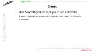 © Красимир Беров (Krasimir Berov), YAPC::Europe 2014, Sofia, Bulgaria
http://i-can.eu
ⰀⰁⰂⰃⰄⰅⰆⰇⰈⰉⰊⰋⰌⰍⰎⰏⰐⰑⰒⰓⰔⰕⰖⰗⰘⰙⰚⰛⰜⰝⰞⰟⰠⰡⰣⰤⰥⰦⰧⰨⰩⰪⰮ
АБ
ВГ
ДЕ
ЖЗ
ИЙ
КЛ
МН
ОП
РС
ТУ
ФХ
ЦЧ
ШЩ
ЪЬ
ЮЯ
Demo
●
Run Ado with your new plugin to see if it works.
●
$ export PERL5LIB=$HOME/opt/public_dev/Ado-Plugin-Blog/lib:$PERL5LIB
●
$ ado daemon
 