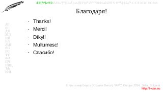 © Красимир Беров (Krasimir Berov), YAPC::Europe 2014, Sofia, Bulgaria
http://i-can.eu
ⰀⰁⰂⰃⰄⰅⰆⰇⰈⰉⰊⰋⰌⰍⰎⰏⰐⰑⰒⰓⰔⰕⰖⰗⰘⰙⰚⰛⰜⰝⰞⰟⰠⰡⰣⰤⰥⰦⰧⰨⰩⰪⰮ
АБ
ВГ
ДЕ
ЖЗ
ИЙ
КЛ
МН
ОП
РС
ТУ
ФХ
ЦЧ
ШЩ
ЪЬ
ЮЯ
Благодаря!
●
Thanks!
●
Merci!
●
Díky!!
●
Multumesc!
●
Спасибо!
 
