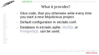 © Красимир Беров (Krasimir Berov), YAPC::Europe 2014, Sofia, Bulgaria
http://i-can.eu
ⰀⰁⰂⰃⰄⰅⰆⰇⰈⰉⰊⰋⰌⰍⰎⰏⰐⰑⰒⰓⰔⰕⰖⰗⰘⰙⰚⰛⰜⰝⰞⰟⰠⰡⰣⰤⰥⰦⰧⰨⰩⰪⰮ
АБ
ВГ
ДЕ
ЖЗ
ИЙ
КЛ
МН
ОП
РС
ТУ
ФХ
ЦЧ
ШЩ
ЪЬ
ЮЯ
What it provides?
●
Glue code, that you otherwise write every time
you start a new Mojolicious project.
●
Default configuration in etc/ado.conf.
●
Database in etc/ado.sqlite. MySQL or
PostgreSQL can be used.
 