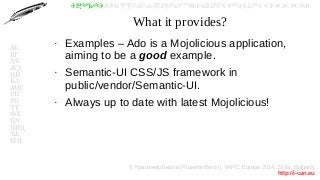 © Красимир Беров (Krasimir Berov), YAPC::Europe 2014, Sofia, Bulgaria
http://i-can.eu
ⰀⰁⰂⰃⰄⰅⰆⰇⰈⰉⰊⰋⰌⰍⰎⰏⰐⰑⰒⰓⰔⰕⰖⰗⰘⰙⰚⰛⰜⰝⰞⰟⰠⰡⰣⰤⰥⰦⰧⰨⰩⰪⰮ
АБ
ВГ
ДЕ
ЖЗ
ИЙ
КЛ
МН
ОП
РС
ТУ
ФХ
ЦЧ
ШЩ
ЪЬ
ЮЯ
What it provides?
●
Examples – Ado is a Mojolicious application,
aiming to be a good example.
●
Semantic-UI CSS/JS framework in
public/vendor/Semantic-UI.
●
Always up to date with latest Mojolicious!
 