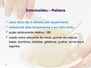 Esteviosídeo – RebianaEsteviosídeo – Rebiana
 sabor doce não é afetado pelo aquecimento
 estável sob altas temperaturas e em meio ácido.
 poder edulcorante relativo: 180
 usado como adoçante de mesa, gomas de mascar,
balas, bombons, bebidas, gelatinas, pudins, sorve­tes e
iogurtes.
 
