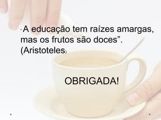 “ A educação tem raízes amargas,
mas os frutos são doces”.
(Aristoteles)
OBRIGADA!
 