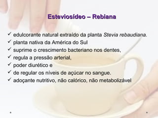 Esteviosídeo – RebianaEsteviosídeo – Rebiana
 edulcorante natural extraído da planta Stevia rebaudiana.
 planta nativa da América do Sul
 suprime o crescimento bacteriano nos dentes,
 regula a pressão arterial,
 poder diurético e
 de regular os níveis de açúcar no sangue.
 adoçante nutritivo, não calórico, não metabolizável
(
 