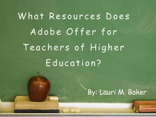 What Resources Does Adobe Offer for Teachers of Higher Education? By: Lauri M. Baker 