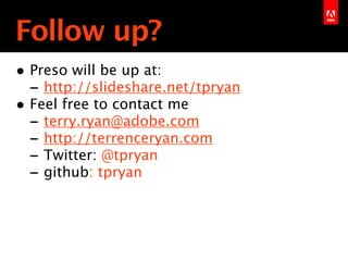 Follow up?
• Preso will be up at:
  - http://slideshare.net/tpryan
• Feel free to contact me
  - terry.ryan@adobe.com
                      Text
  - http://terrenceryan.com
  - Twitter: @tpryan
  - github: tpryan
 