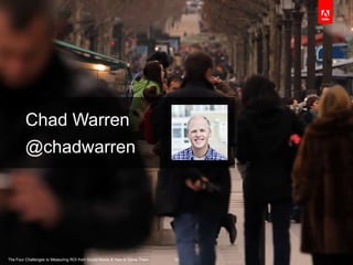 Chad Warren
         @chadwarren




The Four Challenges to Measuring ROI from Social Media & How to Solve Them   10
 
